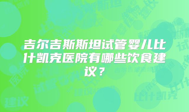 吉尔吉斯斯坦试管婴儿比什凯克医院有哪些饮食建议？