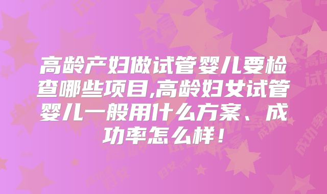 高龄产妇做试管婴儿要检查哪些项目,高龄妇女试管婴儿一般用什么方案、成功率怎么样!