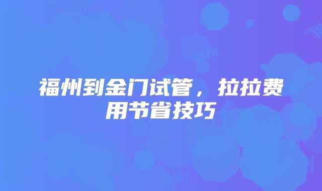 福州到金门试管,拉拉费用节省技巧
