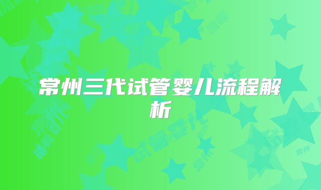 常州三代试管婴儿流程解析