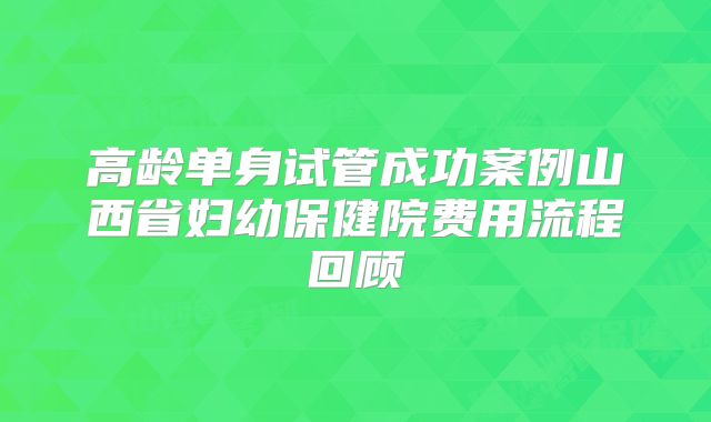 高龄单身试管成功案例山西省妇幼保健院费用流程回顾