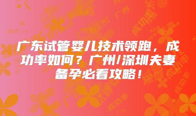 广东试管婴儿技术领跑，成功率如何？广州/深圳夫妻备孕必看攻略！