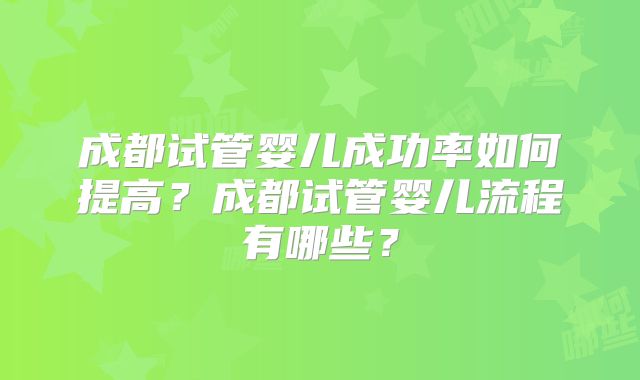 成都试管婴儿成功率如何提高?成都试管婴儿流程有哪些?