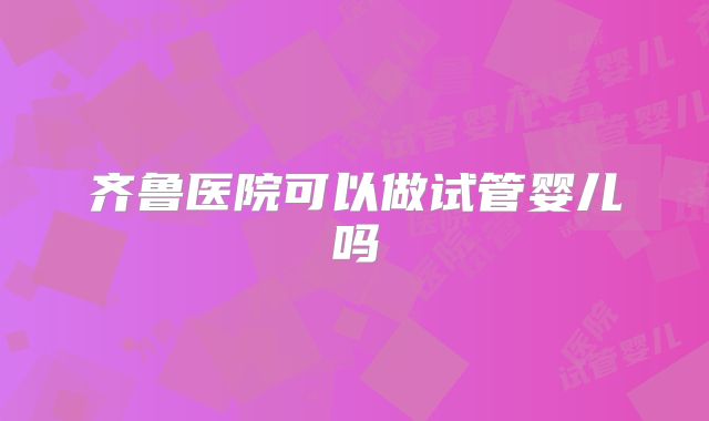 齐鲁医院可以做试管婴儿吗