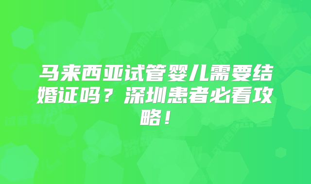 马来西亚试管婴儿需要结婚证吗？深圳患者必看攻略！