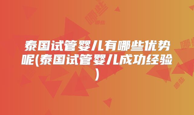 泰国试管婴儿有哪些优势呢(泰国试管婴儿成功经验)