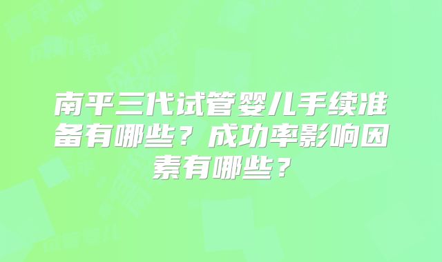 南平三代试管婴儿手续准备有哪些？成功率影响因素有哪些？