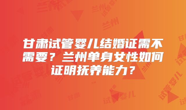 甘肃试管婴儿结婚证需不需要？兰州单身女性如何证明抚养能力？