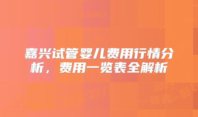 嘉兴试管婴儿费用行情分析，费用一览表全解析