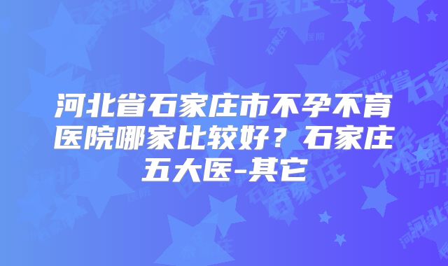 河北省石家庄市不孕不育医院哪家比较好?石家庄五大医-其它