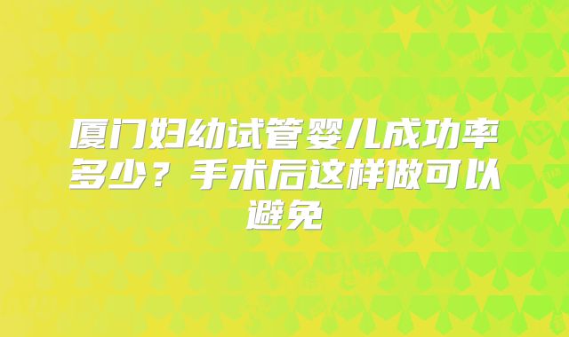 厦门妇幼试管婴儿成功率多少?手术后这样做可以避免