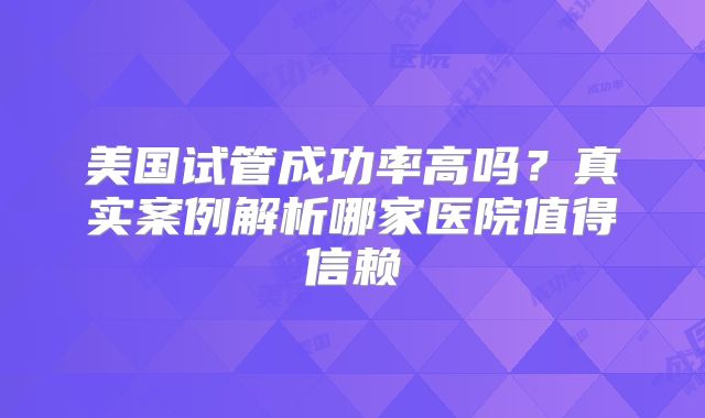 美国试管成功率高吗？真实案例解析哪家医院值得信赖