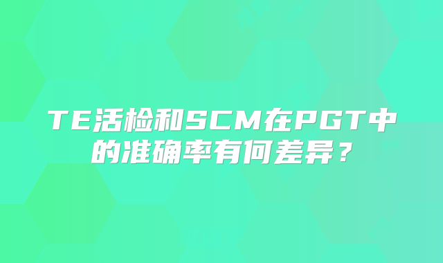 TE活检和SCM在PGT中的准确率有何差异？