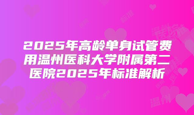 2025年高龄单身试管费用温州医科大学附属第二医院2025年标准解析