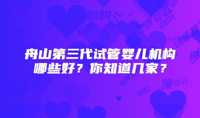 舟山第三代试管婴儿机构哪些好?你知道几家?