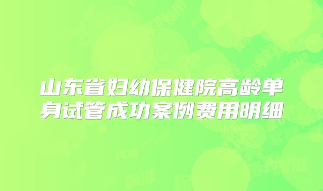 山东省妇幼保健院高龄单身试管成功案例费用明细