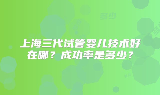 上海三代试管婴儿技术好在哪?成功率是多少?