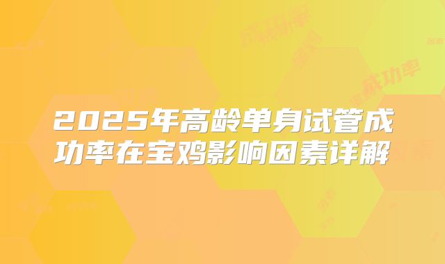 2025年高龄单身试管成功率在宝鸡影响因素详解