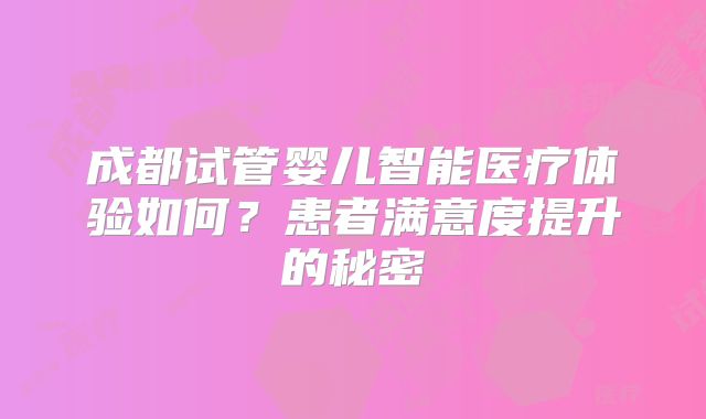 成都试管婴儿智能医疗体验如何?患者满意度提升的秘密