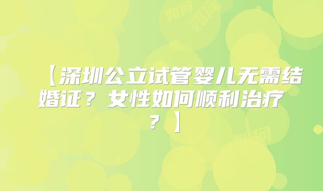 【深圳公立试管婴儿无需结婚证？女性如何顺利治疗？】