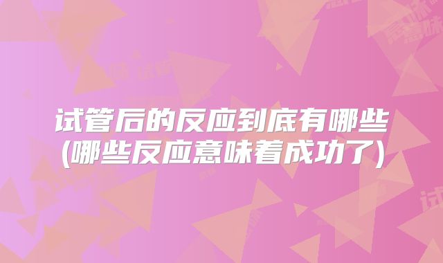 试管后的反应到底有哪些(哪些反应意味着成功了)