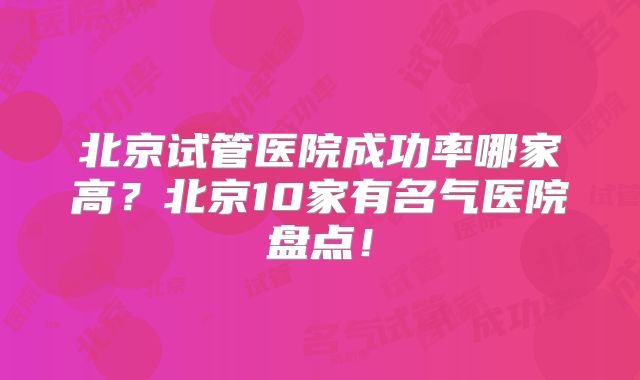 北京试管医院成功率哪家高?北京10家有名气医院盘点!