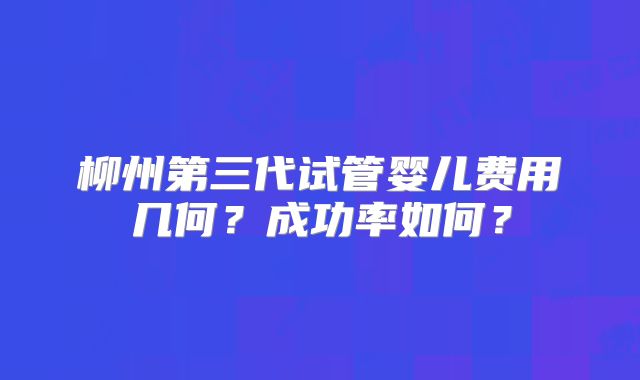 柳州第三代试管婴儿费用几何?成功率如何?