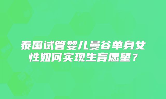 泰国试管婴儿曼谷单身女性如何实现生育愿望?