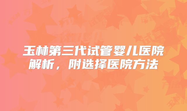 玉林第三代试管婴儿医院解析,附选择医院方法