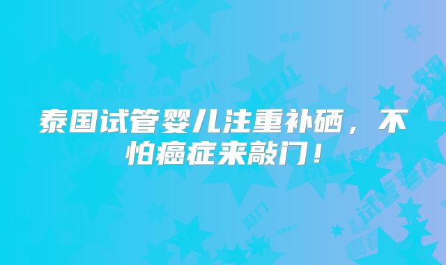 泰国试管婴儿注重补硒，不怕癌症来敲门！