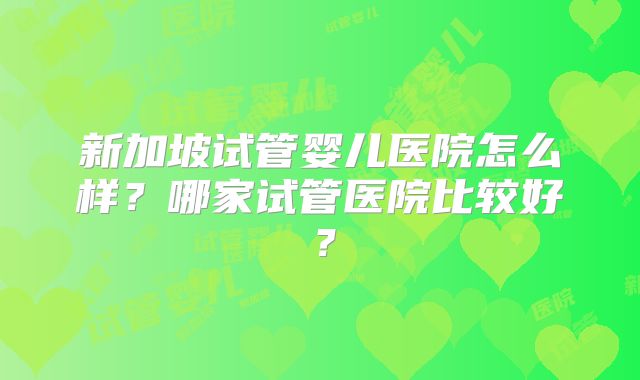 新加坡试管婴儿医院怎么样？哪家试管医院比较好？