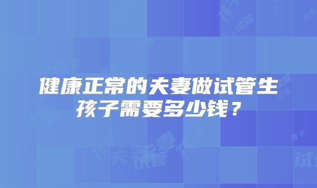 健康正常的夫妻做试管生孩子需要多少钱？