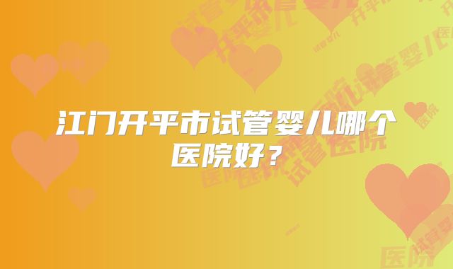 江门开平市试管婴儿哪个医院好?