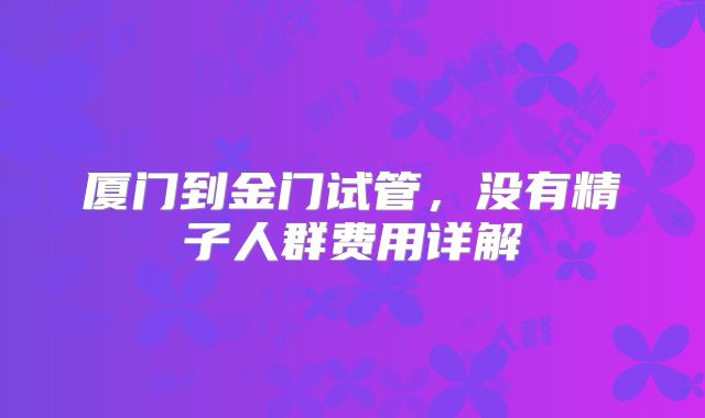 厦门到金门试管,没有精子人群费用详解