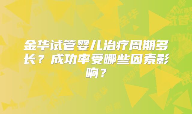 金华试管婴儿治疗周期多长?成功率受哪些因素影响?