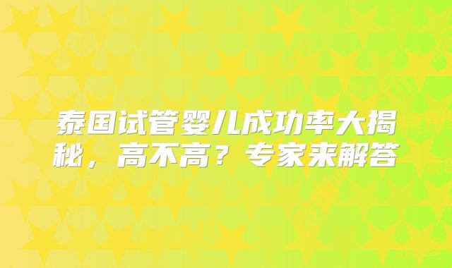 泰国试管婴儿成功率大揭秘，高不高？专家来解答