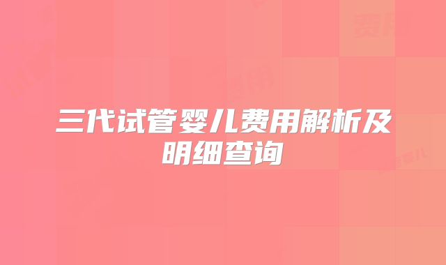 三代试管婴儿费用解析及明细查询