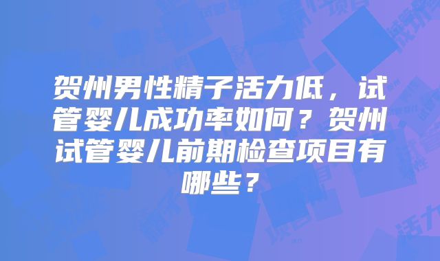 贺州男性精子活力低，试管婴儿成功率如何？贺州试管婴儿前期检查项目有哪些？