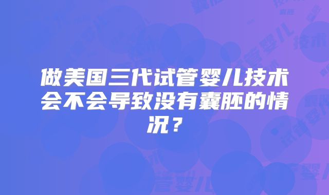 做美国三代试管婴儿技术会不会导致没有囊胚的情况?