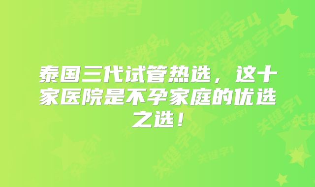 泰国三代试管热选,这十家医院是不孕家庭的优选之选!