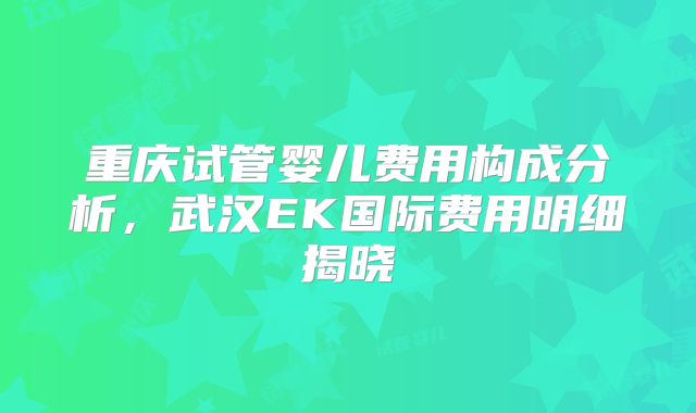 重庆试管婴儿费用构成分析,武汉EK国际费用明细揭晓