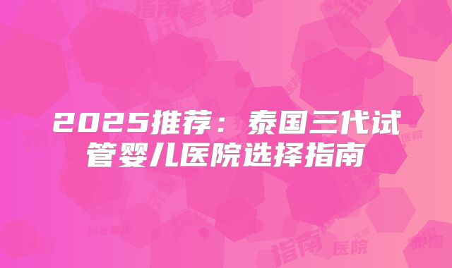 2025推荐:泰国三代试管婴儿医院选择指南