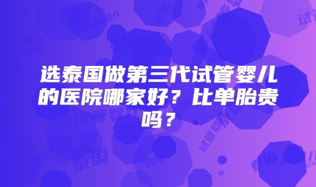 选泰国做第三代试管婴儿的医院哪家好?比单胎贵吗?