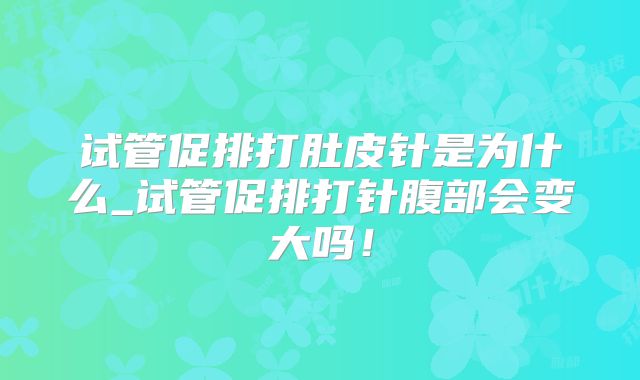 试管促排打肚皮针是为什么_试管促排打针腹部会变大吗！