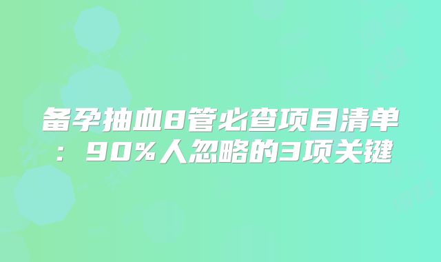 备孕抽血8管必查项目清单：90%人忽略的3项关键