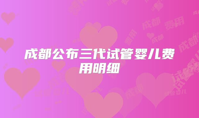 成都公布三代试管婴儿费用明细