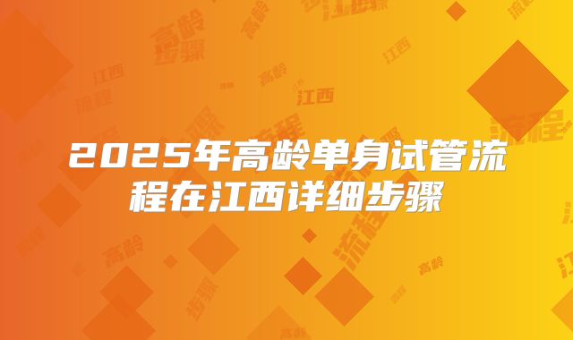 2025年高龄单身试管流程在江西详细步骤