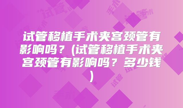 试管移植手术夹宫颈管有影响吗？(试管移植手术夹宫颈管有影响吗？多少钱)