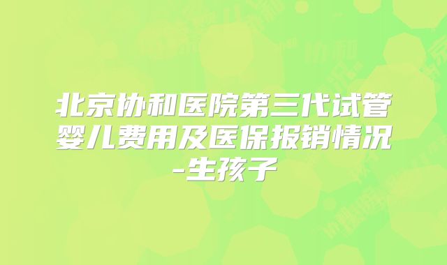 北京协和医院第三代试管婴儿费用及医保报销情况-生孩子