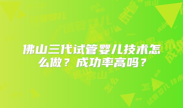 佛山三代试管婴儿技术怎么做?成功率高吗?